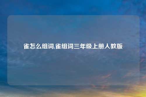 雀怎么组词,雀组词三年级上册人教版