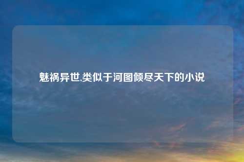 魅祸异世,类似于河图倾尽天下的小说