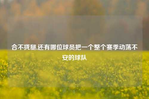 合不拢腿,还有哪位球员把一个整个赛季动荡不安的球队