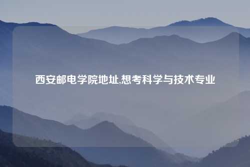 西安邮电学院地址,想考科学与技术专业