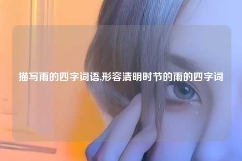描写雨的四字词语,形容清明时节的雨的四字词