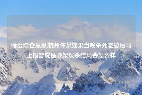 暗度陈仓意思,杭州许某如果当晚杀死老婆后马上报警说是吵架误杀结局会怎么样