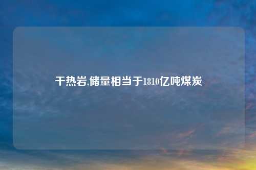干热岩,储量相当于1810亿吨煤炭