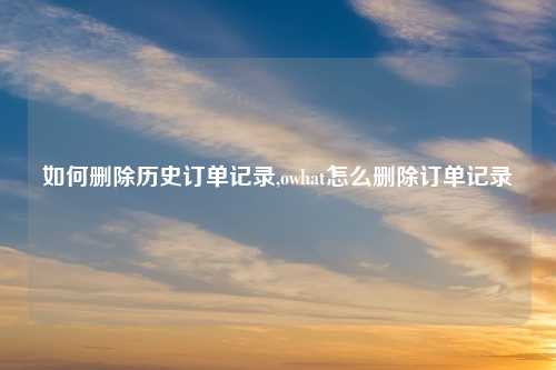 如何删除历史订单记录,owhat怎么删除订单记录
