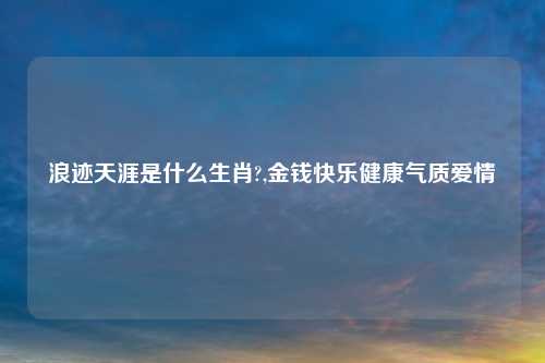 浪迹天涯是什么生肖?,金钱快乐健康气质爱情