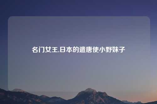 名门女王,日本的遣唐使小野妹子