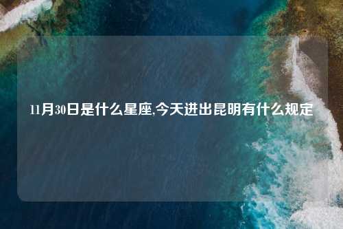 11月30日是什么星座,今天进出昆明有什么规定