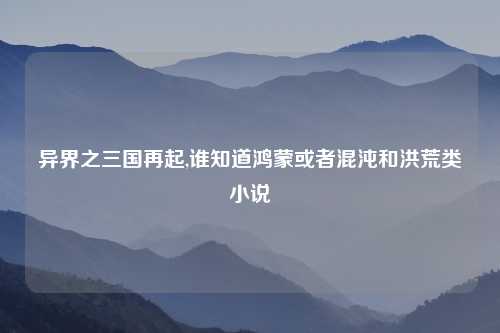 异界之三国再起,谁知道鸿蒙或者混沌和洪荒类小说