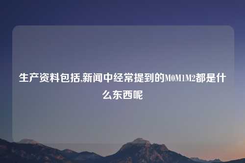 生产资料包括,新闻中经常提到的M0M1M2都是什么东西呢