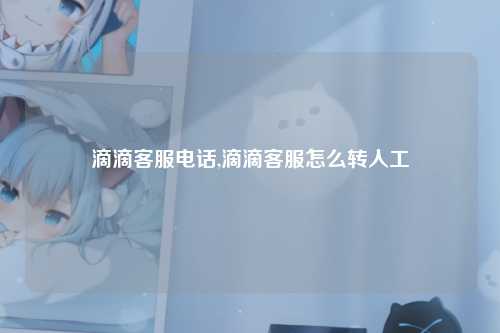 滴滴客服电话,滴滴客服怎么转人工