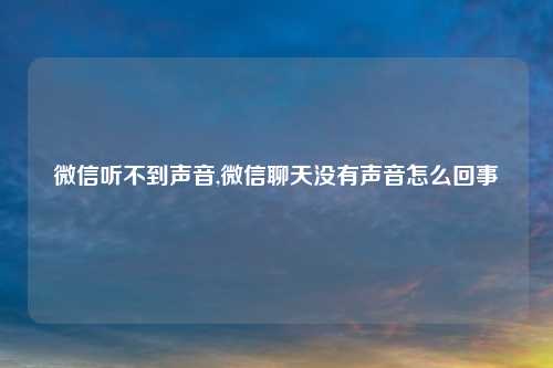 微信听不到声音,微信聊天没有声音怎么回事