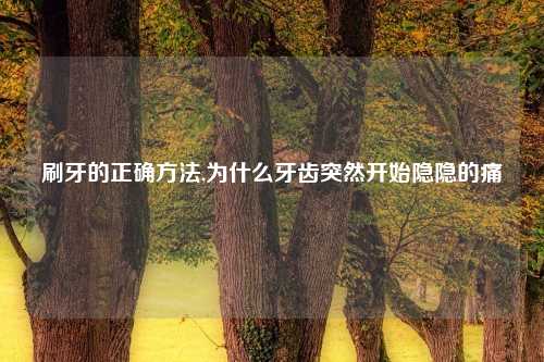 刷牙的正确方法,为什么牙齿突然开始隐隐的痛