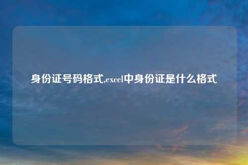 身份证号码格式,excel中身份证是什么格式