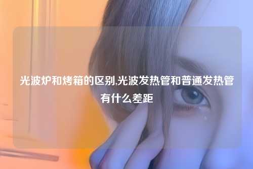 光波炉和烤箱的区别,光波发热管和普通发热管有什么差距