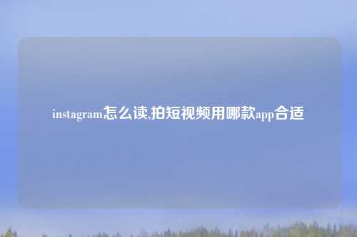 instagram怎么读,拍短视频用哪款app合适