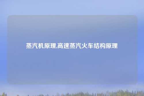 蒸汽机原理,高速蒸汽火车结构原理