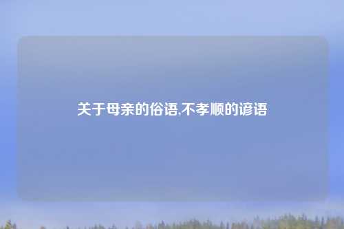 关于母亲的俗语,不孝顺的谚语