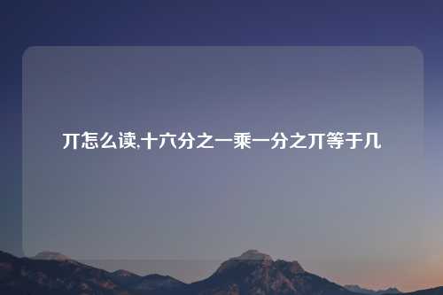 丌怎么读,十六分之一乘一分之丌等于几