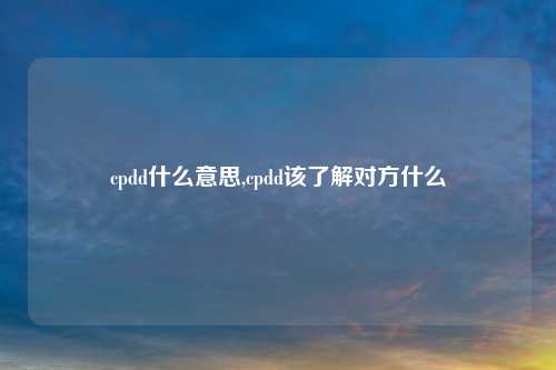 cpdd什么意思,cpdd该了解对方什么