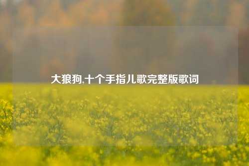 大狼狗,十个手指儿歌完整版歌词