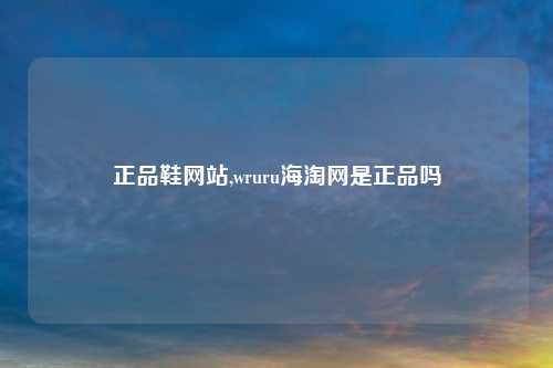正品鞋网站,wruru海淘网是正品吗