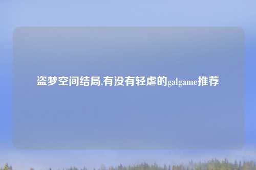 盗梦空间结局,有没有轻虐的galgame推荐