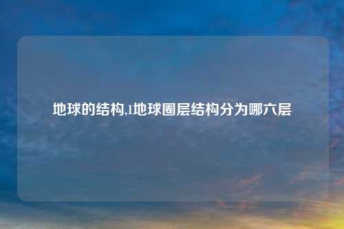 地球的结构,1地球圈层结构分为哪六层