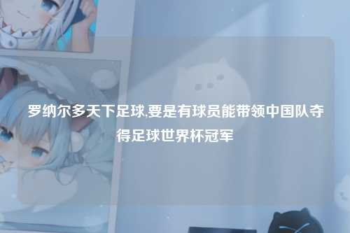 罗纳尔多天下足球,要是有球员能带领中国队夺得足球世界杯冠军