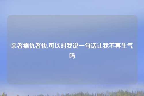 亲者痛仇者快,可以对我说一句话让我不再生气吗