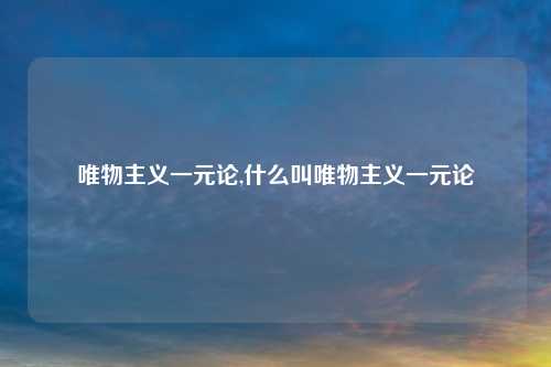 唯物主义一元论,什么叫唯物主义一元论