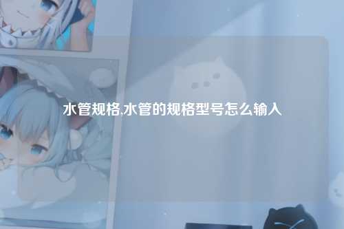 水管规格,水管的规格型号怎么输入