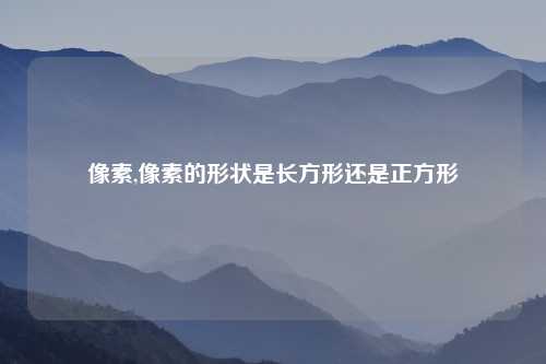 像素,像素的形状是长方形还是正方形