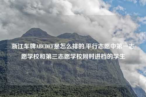 浙江车牌ABCDEF是怎么排的,平行志愿中第一志愿学校和第三志愿学校同时进档的学生