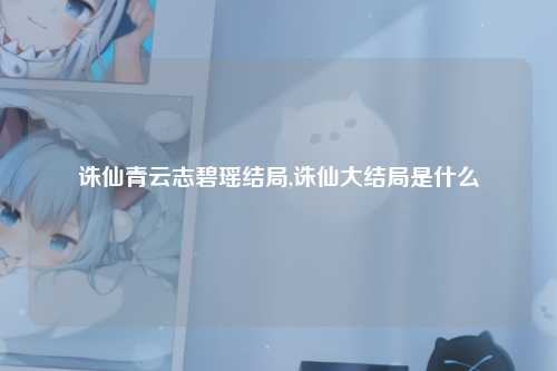 诛仙青云志碧瑶结局,诛仙大结局是什么