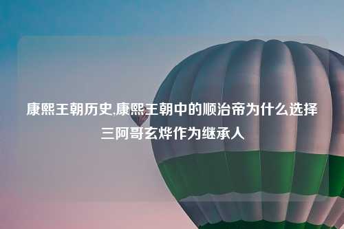 康熙王朝历史,康熙王朝中的顺治帝为什么选择三阿哥玄烨作为继承人