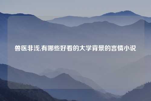 兽医非浅,有哪些好看的大学背景的言情小说
