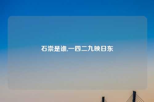石崇是谁,一四二九映日东