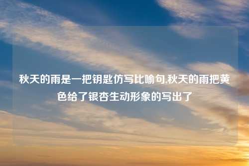 秋天的雨是一把钥匙仿写比喻句,秋天的雨把黄色给了银杏生动形象的写出了