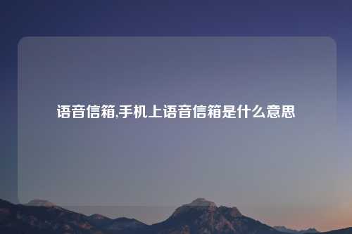 语音信箱,手机上语音信箱是什么意思