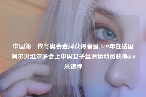 中国第一枚冬奥会金牌获得者是,1992年在法国阿尔贝维尔多会上中国女子丝滑运动员获得500米银牌