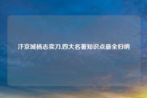 汴京城杨志卖刀,四大名著知识点最全归纳