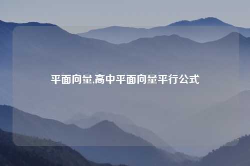 平面向量,高中平面向量平行公式