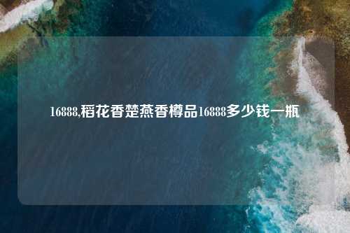 16888,稻花香楚燕香樽品16888多少钱一瓶