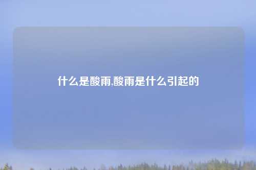 什么是酸雨,酸雨是什么引起的