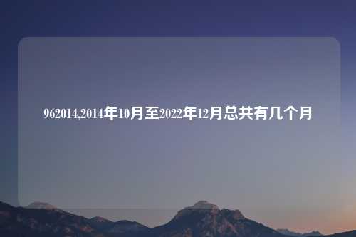 962014,2014年10月至2022年12月总共有几个月
