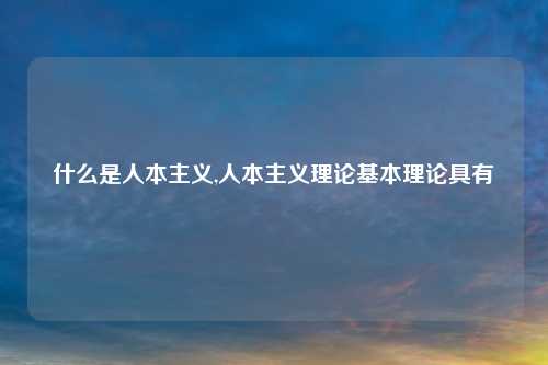 什么是人本主义,人本主义理论基本理论具有