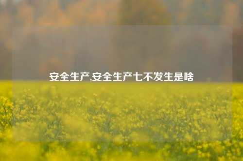 安全生产,安全生产七不发生是啥