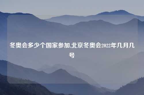 冬奥会多少个国家参加,北京冬奥会2022年几月几号