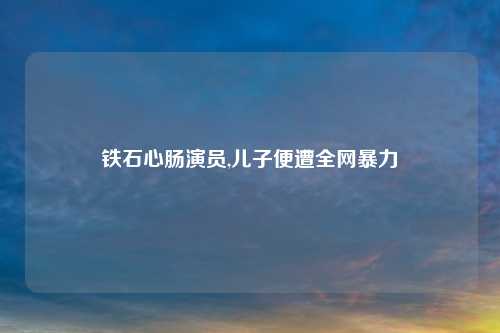 铁石心肠演员,儿子便遭全网暴力
