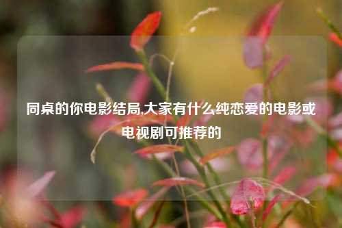 同桌的你电影结局,大家有什么纯恋爱的电影或电视剧可推荐的